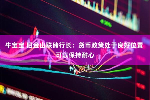 牛宝宝 旧金山联储行长：货币政策处于良好位置 可以保持耐心