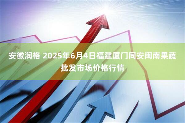 安徽润格 2025年6月4日福建厦门同安闽南果蔬批发市场价格行情