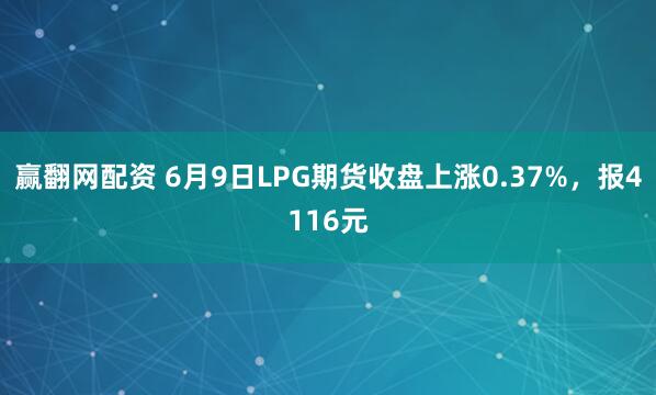 赢翻网配资 6月9日LPG期货收盘上涨0.37%，报4116元