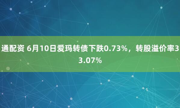 通配资 6月10日爱玛转债下跌0.73%，转股溢价率33.07%