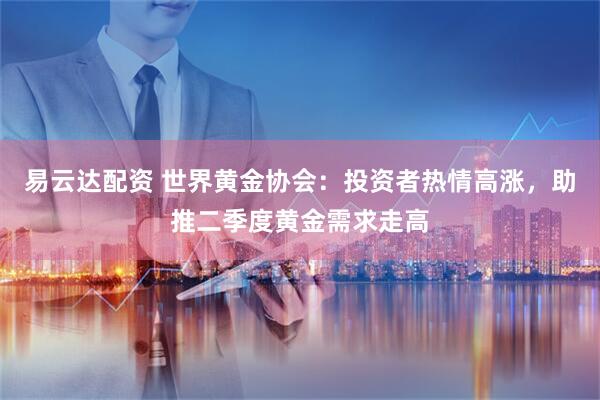 易云达配资 世界黄金协会：投资者热情高涨，助推二季度黄金需求走高