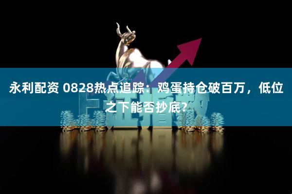 永利配资 0828热点追踪：鸡蛋持仓破百万，低位之下能否抄底？