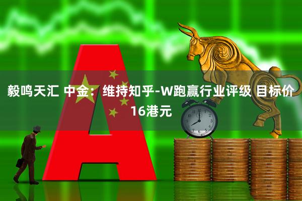 毅鸣天汇 中金：维持知乎-W跑赢行业评级 目标价16港元