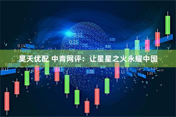 昊天优配 中青网评：让星星之火永耀中国