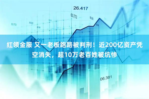 红领金服 又一老板跑路被判刑！近200亿资产凭空消失，超10万老百姓被坑惨