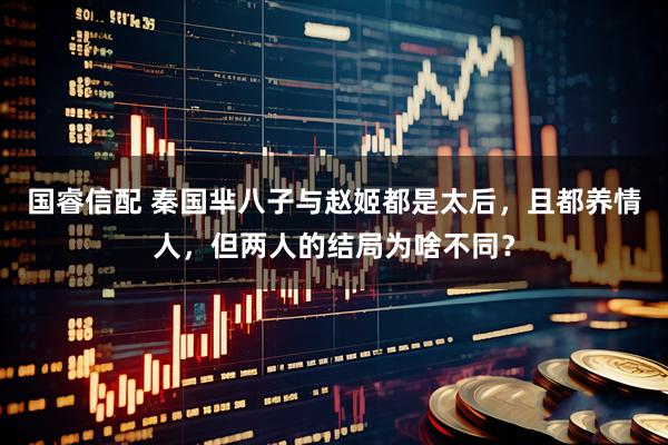 国睿信配 秦国芈八子与赵姬都是太后，且都养情人，但两人的结局为啥不同？