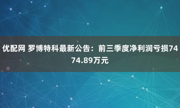 优配网 罗博特科最新公告：前三季度净利润亏损7474.89万元
