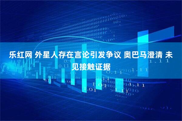 乐红网 外星人存在言论引发争议 奥巴马澄清 未见接触证据