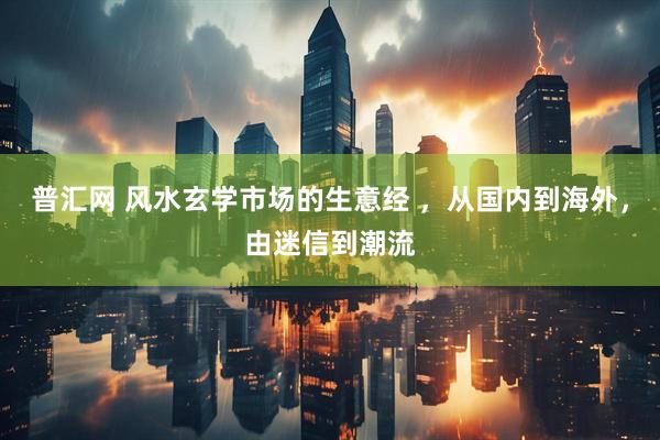 普汇网 风水玄学市场的生意经 ，从国内到海外，由迷信到潮流