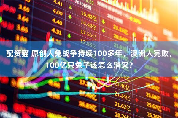 配资猫 原创人兔战争持续100多年，澳洲人完败，100亿只兔子该怎么消灭？