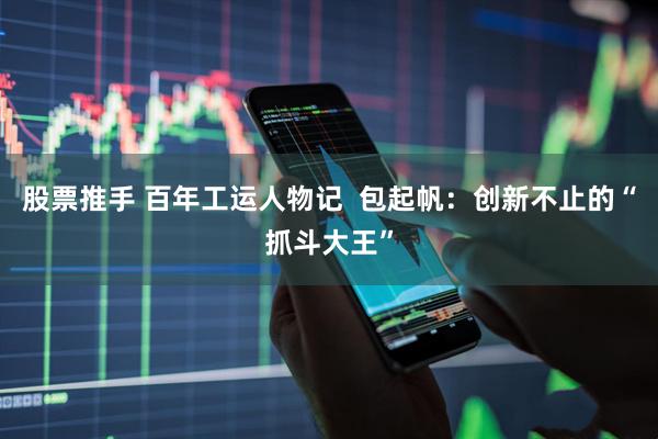 股票推手 百年工运人物记  包起帆：创新不止的“抓斗大王”