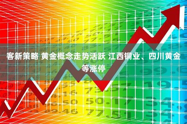 客新策略 黄金概念走势活跃 江西铜业、四川黄金等涨停