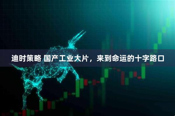迪时策略 国产工业大片，来到命运的十字路口