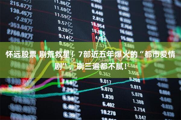 怀远股票 剧荒救星！7部近五年爆火的“都市爱情剧”，刷三遍都不腻！